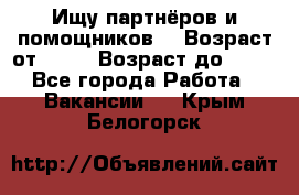 Ищу партнёров и помощников  › Возраст от ­ 16 › Возраст до ­ 35 - Все города Работа » Вакансии   . Крым,Белогорск